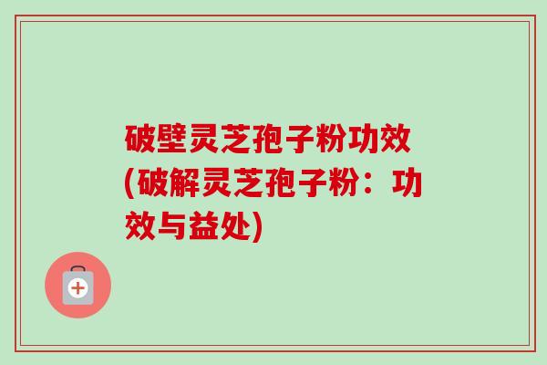 破壁灵芝孢子粉功效 (破解灵芝孢子粉：功效与益处)