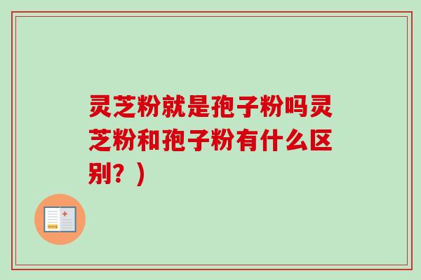 灵芝粉就是孢子粉吗灵芝粉和孢子粉有什么区别?) 灵芝粉就是孢子粉吗灵芝粉和孢子粉有什么区别?)