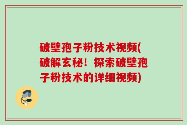 破壁孢子粉技术视频(破解玄秘！探索破壁孢子粉技术的详细视频)