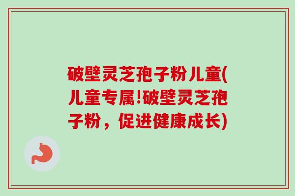 破壁灵芝孢子粉儿童(儿童专属!破壁灵芝孢子粉，促进健康成长)
