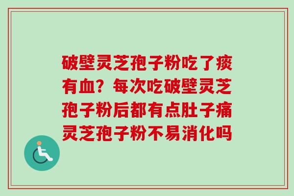 破壁灵芝孢子粉吃了痰有?每次吃破壁灵芝孢子粉后都有点肚子痛灵芝孢子粉不易消化吗 破壁灵芝孢子粉吃了痰有?每次吃破壁灵芝孢子粉后都有点肚子痛灵芝孢子粉不易消化吗