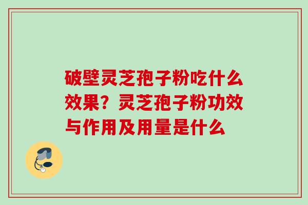破壁灵芝孢子粉吃什么效果?灵芝孢子粉功效与作用及用量是什么 破壁灵芝孢子粉吃什么效果?灵芝孢子粉功效与作用及用量是什么