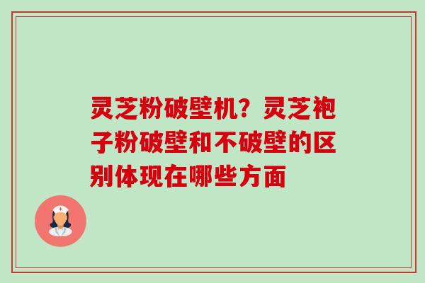 灵芝粉破壁机？灵芝袍子粉破壁和不破壁的区别体现在哪些方面