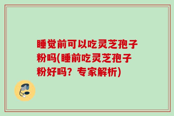睡觉前可以吃灵芝孢子粉吗(睡前吃灵芝孢子粉好吗？专家解析)