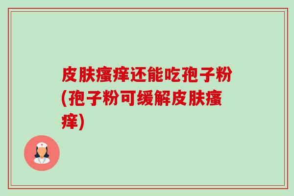 还能吃孢子粉(孢子粉可缓解) 还能吃孢子粉(孢子粉可缓解)