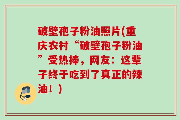 破壁孢子粉油照片(重庆农村“破壁孢子粉油”受热捧,网友:这辈子终于吃到了真正的辣油!) 破壁孢子粉油照片(重庆农村“破壁孢子粉油”受热捧,网友:这辈子终于吃到了真正的辣油!)