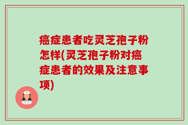 症患者吃灵芝孢子粉怎样(灵芝孢子粉对症患者的效果及注意事项)