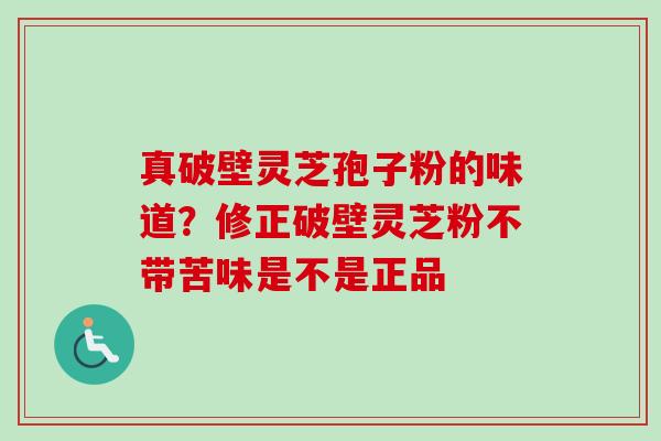 真破壁灵芝孢子粉的味道?修正破壁灵芝粉不带苦味是不是正品 真破壁灵芝孢子粉的味道?修正破壁灵芝粉不带苦味是不是正品