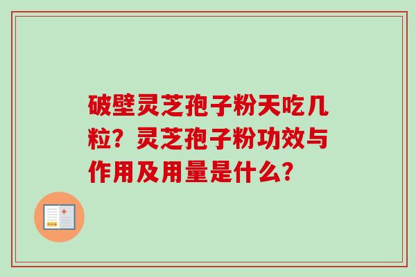 破壁灵芝孢子粉天吃几粒?灵芝孢子粉功效与作用及用量是什么? 破壁灵芝孢子粉天吃几粒?灵芝孢子粉功效与作用及用量是什么?