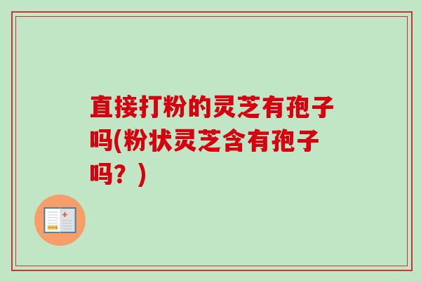 直接打粉的灵芝有孢子吗(粉状灵芝含有孢子吗?) 直接打粉的灵芝有孢子吗(粉状灵芝含有孢子吗?)