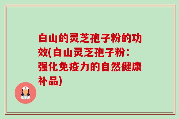 白山的灵芝孢子粉的功效(白山灵芝孢子粉:强化免疫力的自然健康补品) 白山的灵芝孢子粉的功效(白山灵芝孢子粉:强化免疫力的自然健康补品)