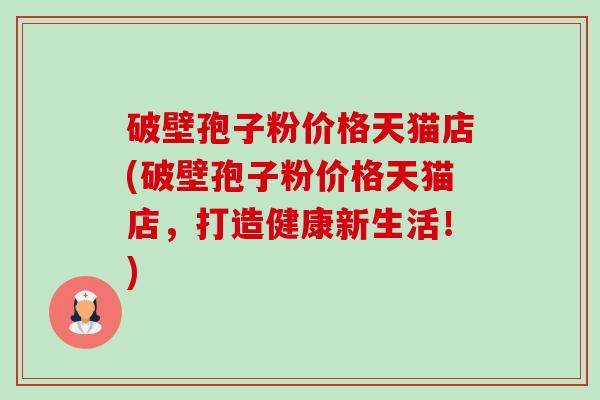 破壁孢子粉价格天猫店(破壁孢子粉价格天猫店,打造健康新生活!) 破壁孢子粉价格天猫店(破壁孢子粉价格天猫店,打造健康新生活!)