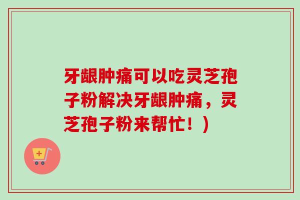 牙龈肿痛可以吃灵芝孢子粉解决牙龈肿痛，灵芝孢子粉来帮忙！)