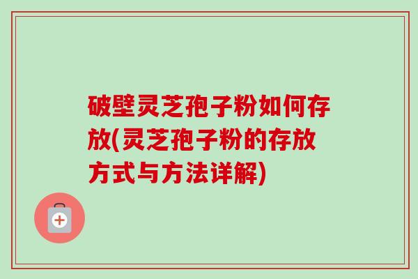 破壁灵芝孢子粉如何存放(灵芝孢子粉的存放方式与方法详解) 破壁灵芝孢子粉如何存放(灵芝孢子粉的存放方式与方法详解)