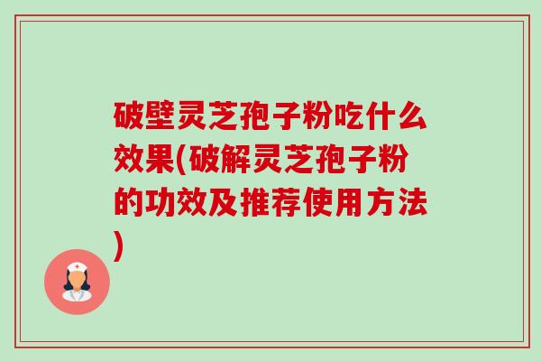 破壁灵芝孢子粉吃什么效果(破解灵芝孢子粉的功效及推荐使用方法) 破壁灵芝孢子粉吃什么效果(破解灵芝孢子粉的功效及推荐使用方法)