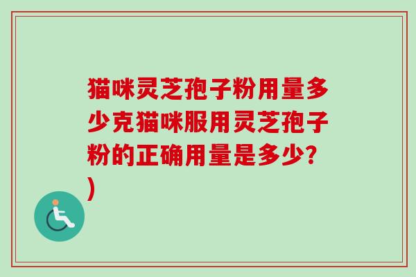 猫咪灵芝孢子粉用量多少克猫咪服用灵芝孢子粉的正确用量是多少?) 猫咪灵芝孢子粉用量多少克猫咪服用灵芝孢子粉的正确用量是多少?)