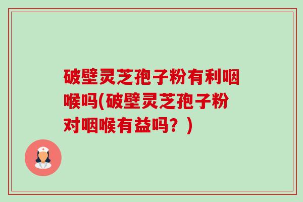 破壁灵芝孢子粉有利咽喉吗(破壁灵芝孢子粉对咽喉有益吗?) 破壁灵芝孢子粉有利咽喉吗(破壁灵芝孢子粉对咽喉有益吗?)