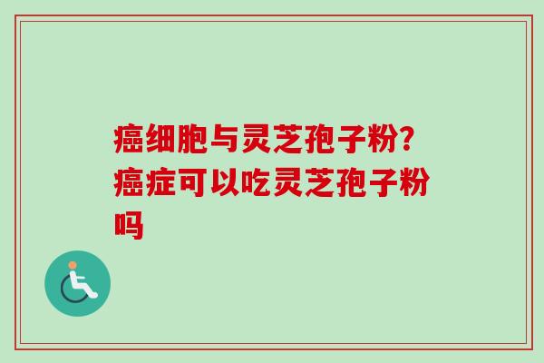 细胞与灵芝孢子粉?症可以吃灵芝孢子粉吗 细胞与灵芝孢子粉?症可以吃灵芝孢子粉吗