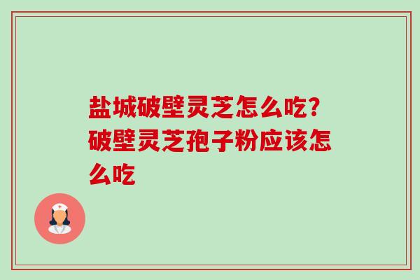 盐城破壁灵芝怎么吃?破壁灵芝孢子粉应该怎么吃 盐城破壁灵芝怎么吃?破壁灵芝孢子粉应该怎么吃