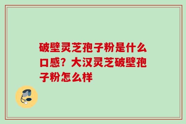 破壁灵芝孢子粉是什么口感?大汉灵芝破壁孢子粉怎么样 破壁灵芝孢子粉是什么口感?大汉灵芝破壁孢子粉怎么样