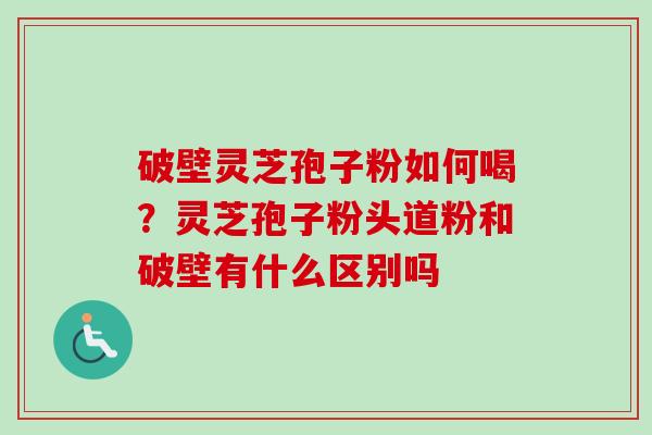 破壁灵芝孢子粉如何喝?灵芝孢子粉头道粉和破壁有什么区别吗 破壁灵芝孢子粉如何喝?灵芝孢子粉头道粉和破壁有什么区别吗