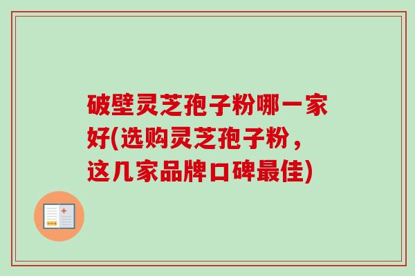破壁灵芝孢子粉哪一家好(选购灵芝孢子粉,这几家品牌口碑佳) 破壁灵芝孢子粉哪一家好(选购灵芝孢子粉,这几家品牌口碑佳)