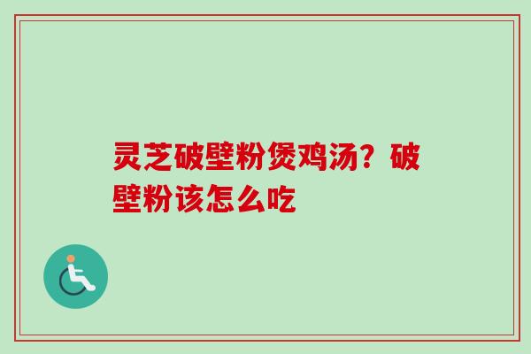 灵芝破壁粉煲鸡汤?破壁粉该怎么吃 灵芝破壁粉煲鸡汤?破壁粉该怎么吃