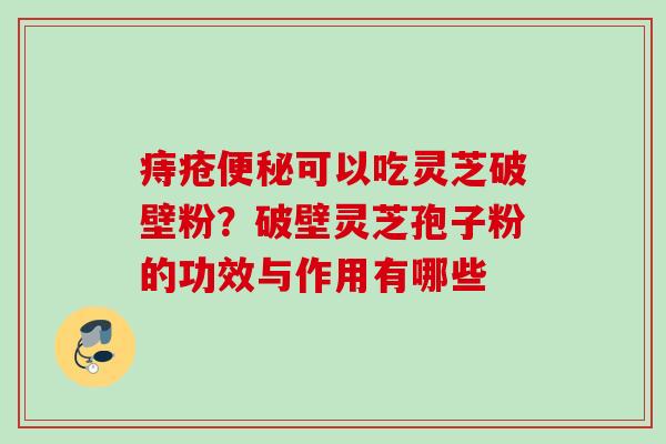 痔疮可以吃灵芝破壁粉?破壁灵芝孢子粉的功效与作用有哪些 痔疮可以吃灵芝破壁粉?破壁灵芝孢子粉的功效与作用有哪些