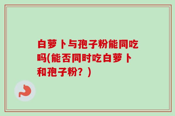 白萝卜与孢子粉能同吃吗(能否同时吃白萝卜和孢子粉?) 白萝卜与孢子粉能同吃吗(能否同时吃白萝卜和孢子粉?)