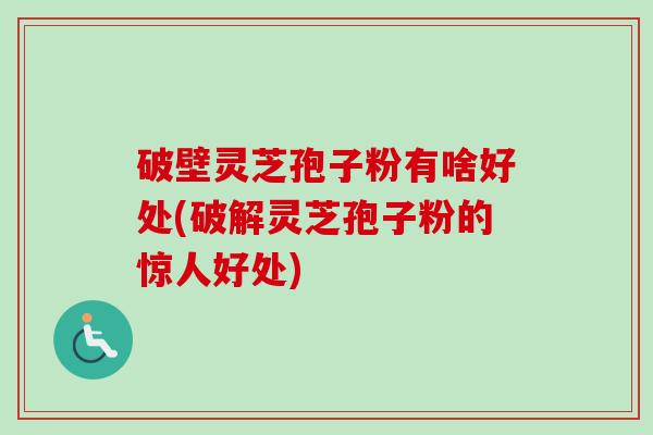 破壁灵芝孢子粉有啥好处(破解灵芝孢子粉的惊人好处) 破壁灵芝孢子粉有啥好处(破解灵芝孢子粉的惊人好处)