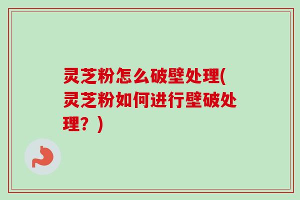 灵芝粉怎么破壁处理(灵芝粉如何进行壁破处理?) 灵芝粉怎么破壁处理(灵芝粉如何进行壁破处理?)