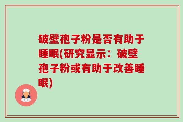 破壁孢子粉是否有助于(研究显示:破壁孢子粉或有助于改善) 破壁孢子粉是否有助于(研究显示:破壁孢子粉或有助于改善)