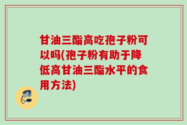 甘油三酯高吃孢子粉可以吗(孢子粉有助于降低高甘油三酯水平的食用方法) 甘油三酯高吃孢子粉可以吗(孢子粉有助于降低高甘油三酯水平的食用方法)
