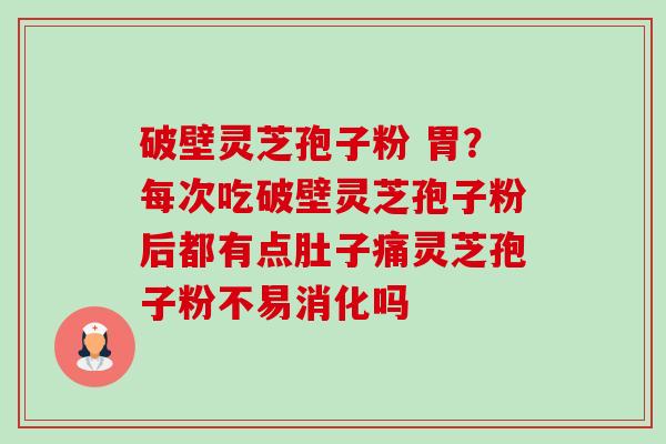 破壁灵芝孢子粉 胃？每次吃破壁灵芝孢子粉后都有点肚子痛灵芝孢子粉不易消化吗