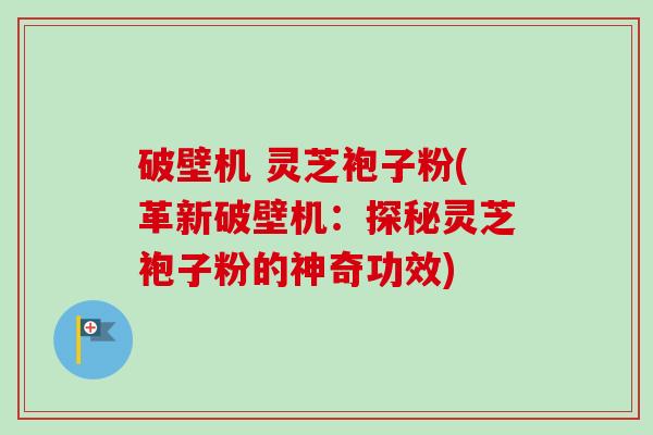破壁机 灵芝袍子粉(革新破壁机：探秘灵芝袍子粉的神奇功效)