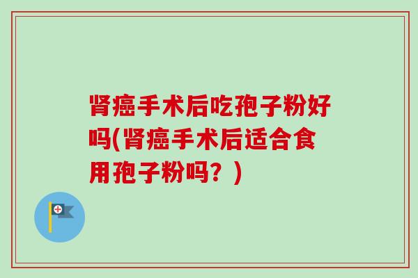 手术后吃孢子粉好吗(手术后适合食用孢子粉吗?) 手术后吃孢子粉好吗(手术后适合食用孢子粉吗?)