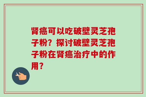 可以吃破壁灵芝孢子粉?探讨破壁灵芝孢子粉在中的作用? 可以吃破壁灵芝孢子粉?探讨破壁灵芝孢子粉在中的作用?