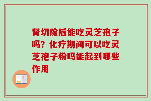 切除后能吃灵芝孢子吗?期间可以吃灵芝孢子粉吗能起到哪些作用 切除后能吃灵芝孢子吗?期间可以吃灵芝孢子粉吗能起到哪些作用