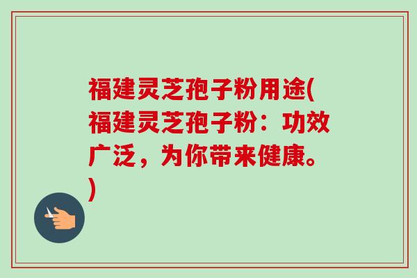 福建灵芝孢子粉用途(福建灵芝孢子粉:功效广泛,为你带来健康。) 福建灵芝孢子粉用途(福建灵芝孢子粉:功效广泛,为你带来健康。)