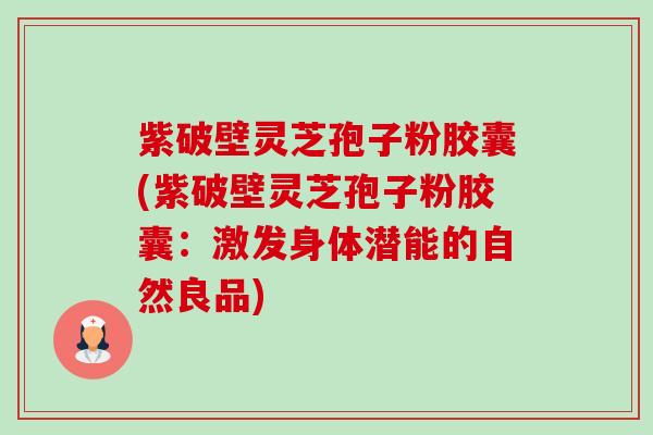 紫破壁灵芝孢子粉胶囊(紫破壁灵芝孢子粉胶囊:激发身体潜能的自然良品) 紫破壁灵芝孢子粉胶囊(紫破壁灵芝孢子粉胶囊:激发身体潜能的自然良品)