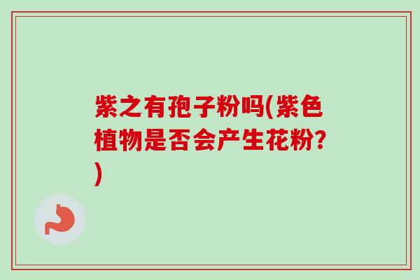 紫之有孢子粉吗(紫色植物是否会产生花粉？)