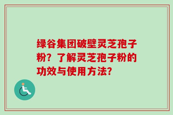 绿谷集团破壁灵芝孢子粉？了解灵芝孢子粉的功效与使用方法？