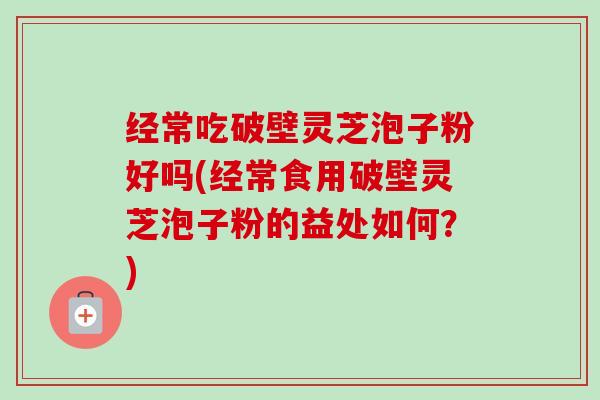 经常吃破壁灵芝泡子粉好吗(经常食用破壁灵芝泡子粉的益处如何？)