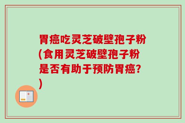 胃吃灵芝破壁孢子粉(食用灵芝破壁孢子粉是否有助于胃?) 胃吃灵芝破壁孢子粉(食用灵芝破壁孢子粉是否有助于胃?)
