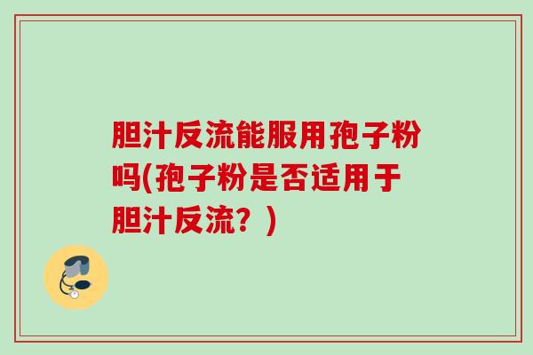 胆汁反流能服用孢子粉吗(孢子粉是否适用于胆汁反流?) 胆汁反流能服用孢子粉吗(孢子粉是否适用于胆汁反流?)