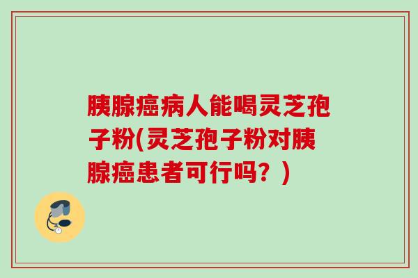 胰腺人能喝灵芝孢子粉(灵芝孢子粉对胰腺患者可行吗？)