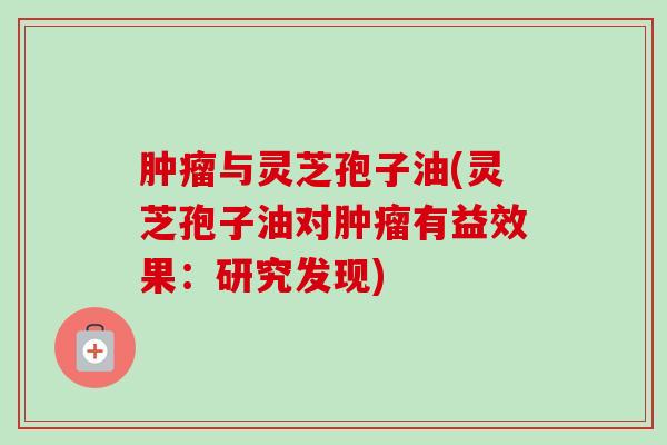 与灵芝孢子油(灵芝孢子油对有益效果：研究发现)
