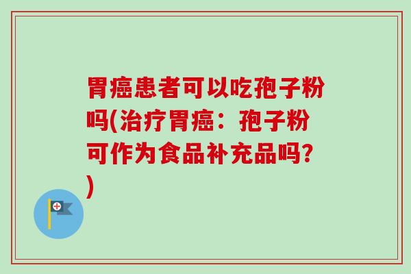 胃患者可以吃孢子粉吗(胃:孢子粉可作为食品补充品吗?) 胃患者可以吃孢子粉吗(胃:孢子粉可作为食品补充品吗?)