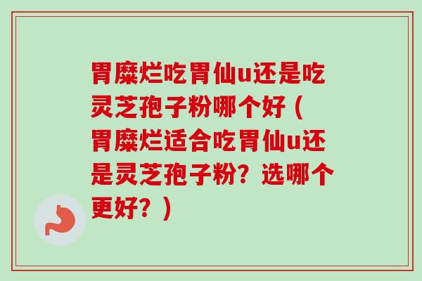 胃糜烂吃胃仙u还是吃灵芝孢子粉哪个好 (胃糜烂适合吃胃仙u还是灵芝孢子粉?选哪个更好?) 胃糜烂吃胃仙u还是吃灵芝孢子粉哪个好 (胃糜烂适合吃胃仙u还是灵芝孢子粉?选哪个更好?)