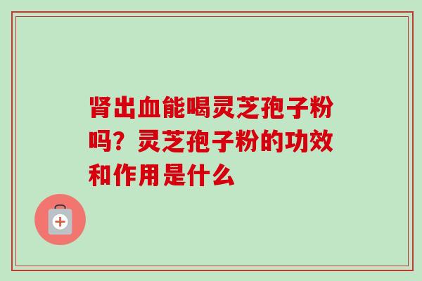 出能喝灵芝孢子粉吗?灵芝孢子粉的功效和作用是什么 出能喝灵芝孢子粉吗?灵芝孢子粉的功效和作用是什么